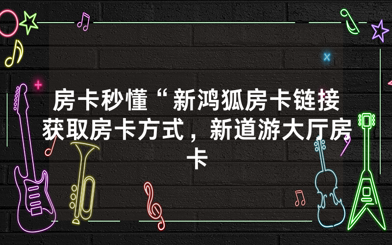 房卡秒懂“新鸿狐房卡链接获取房卡方式，新道游大厅房卡