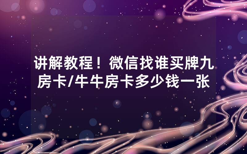 讲解教程！微信找谁买牌九房卡/牛牛房卡多少钱一张