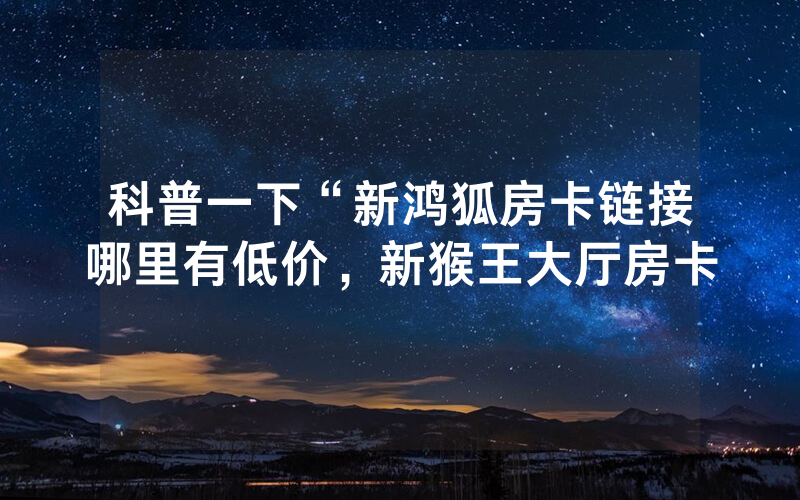 科普一下“新鸿狐房卡链接哪里有低价，新猴王大厅房卡