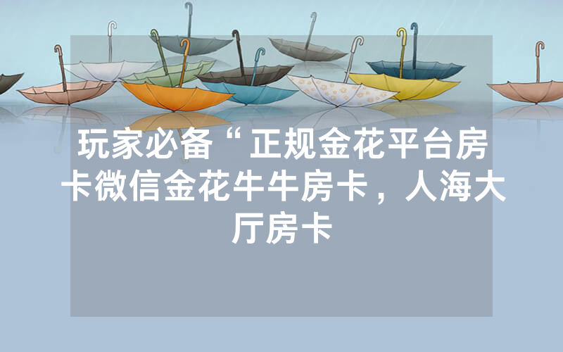 玩家必备“正规金花平台房卡微信金花牛牛房卡，人海大厅房卡