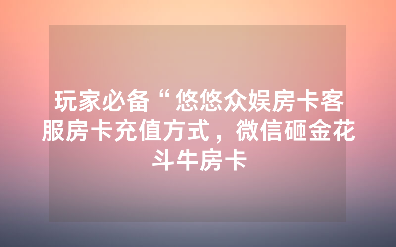 玩家必备“悠悠众娱房卡客服房卡充值方式，微信砸金花斗牛房卡