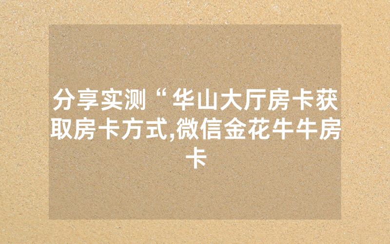分享实测“华山大厅房卡获取房卡方式,微信金花牛牛房卡