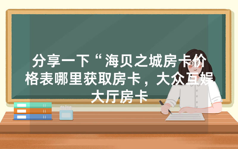 分享一下“海贝之城房卡价格表哪里获取房卡，大众互娱大厅房卡