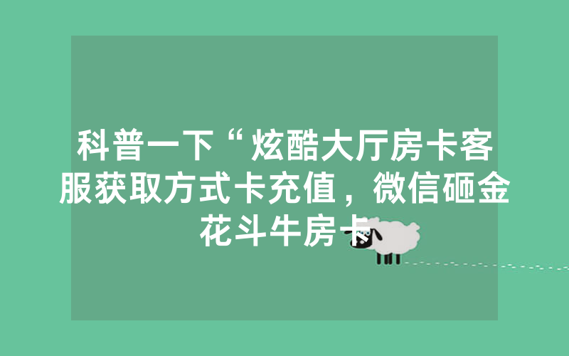 科普一下“炫酷大厅房卡客服获取方式卡充值，微信砸金花斗牛房卡