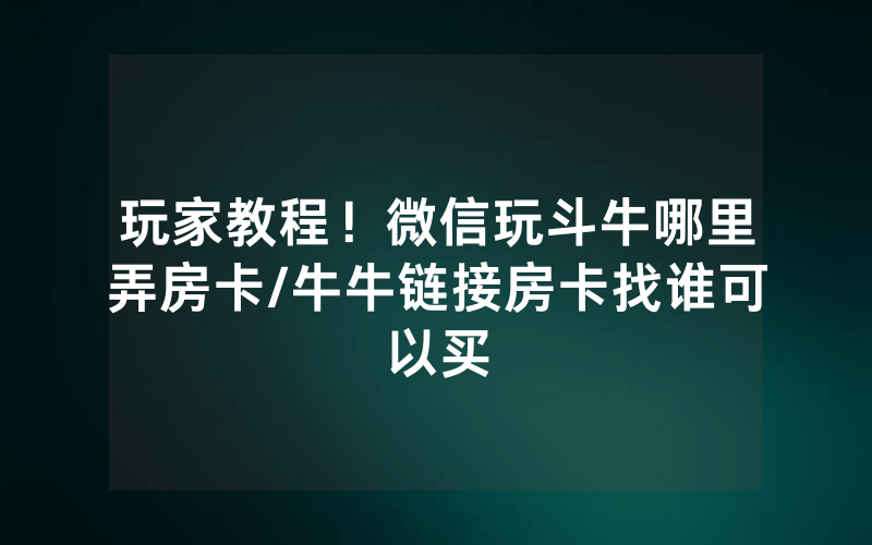 玩家教程！微信玩斗牛哪里弄房卡/牛牛链接房卡找谁可以买