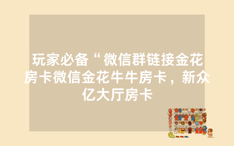 玩家必备“微信群链接金花房卡微信金花牛牛房卡，新众亿大厅房卡