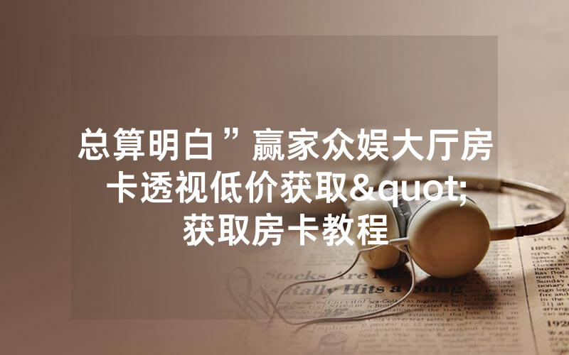 总算明白”赢家众娱大厅房卡透视低价获取"获取房卡教程