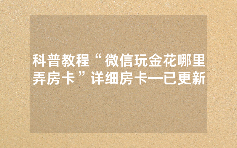 科普教程“微信玩金花哪里弄房卡”详细房卡—已更新