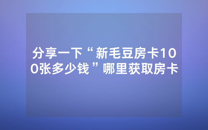 分享一下“新毛豆房卡100张多少钱”哪里获取房卡