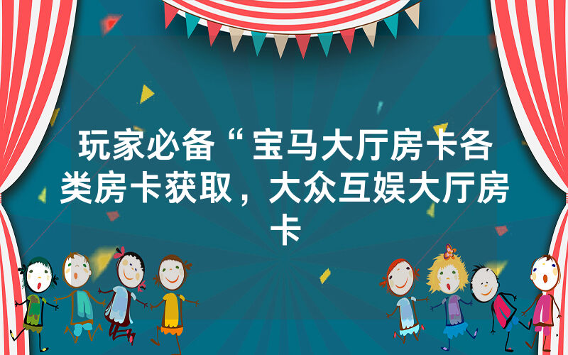 玩家必备“宝马大厅房卡各类房卡获取，大众互娱大厅房卡