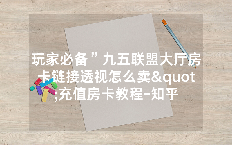 玩家必备”九五联盟大厅房卡链接透视怎么卖"充值房卡教程-知乎