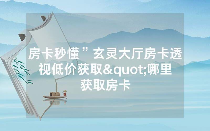 房卡秒懂”玄灵大厅房卡透视低价获取"哪里获取房卡