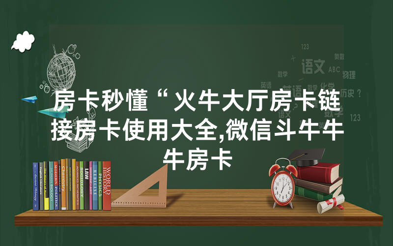房卡秒懂“火牛大厅房卡链接房卡使用大全,微信斗牛牛牛房卡