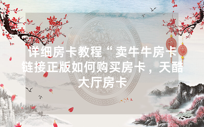 详细房卡教程“卖牛牛房卡链接正版如何购买房卡，天酷大厅房卡