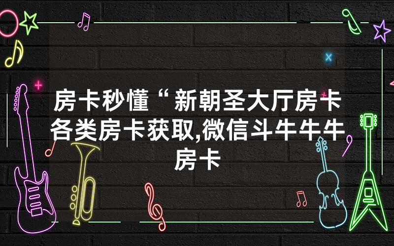 房卡秒懂“新朝圣大厅房卡各类房卡获取,微信斗牛牛牛房卡