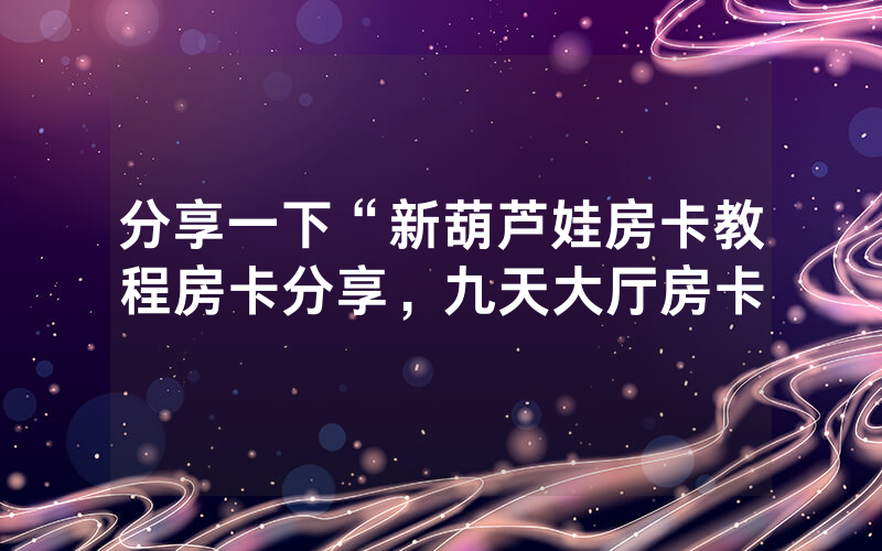 分享一下“新葫芦娃房卡教程房卡分享，九天大厅房卡