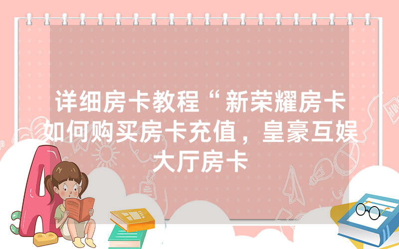 详细房卡教程“新荣耀房卡如何购买房卡充值，皇豪互娱大厅房卡