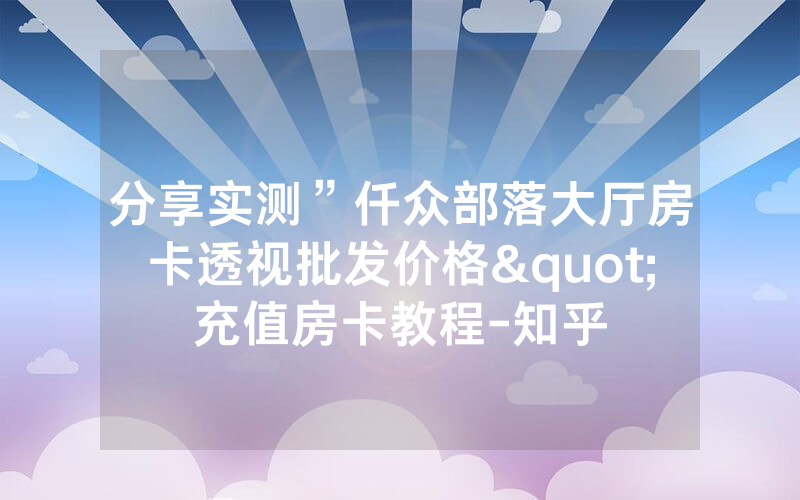 分享实测”仟众部落大厅房卡透视批发价格"充值房卡教程-知乎