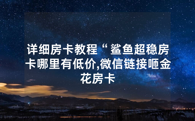 详细房卡教程“鲨鱼超稳房卡哪里有低价,微信链接咂金花房卡