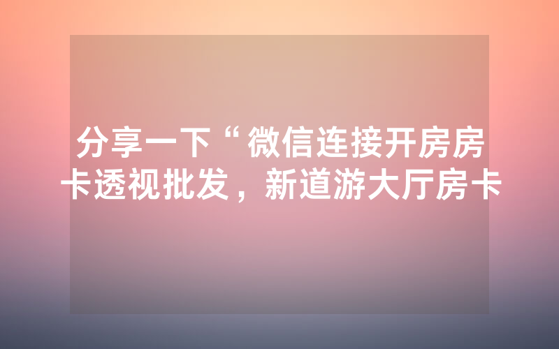 分享一下“微信连接开房房卡透视批发，新道游大厅房卡