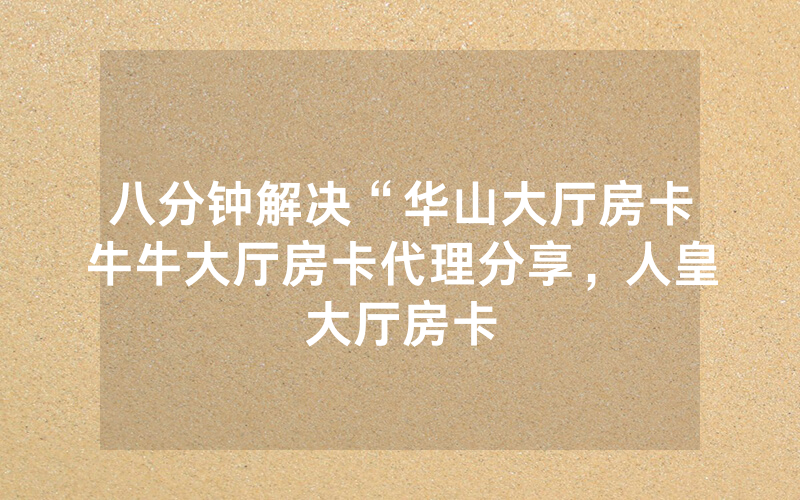 八分钟解决“华山大厅房卡牛牛大厅房卡代理分享，人皇大厅房卡