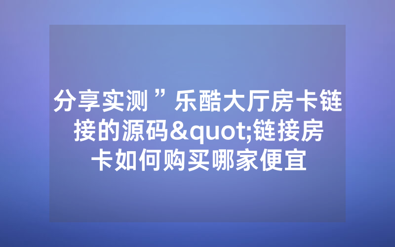 分享实测”乐酷大厅房卡链接的源码"链接房卡如何购买哪家便宜