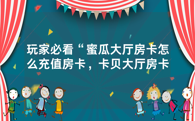 玩家必看“蜜瓜大厅房卡怎么充值房卡，卡贝大厅房卡