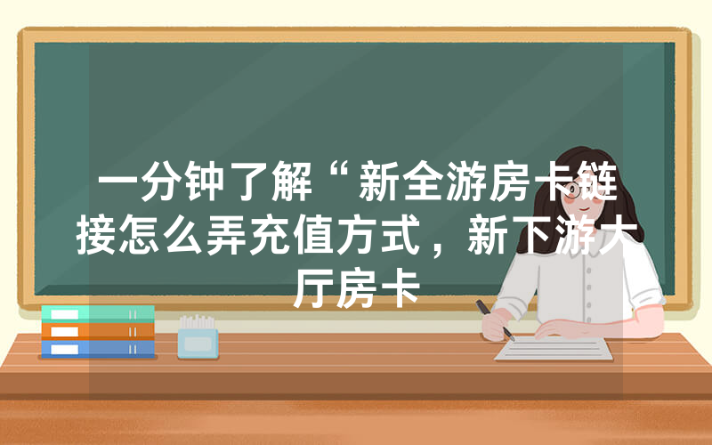 一分钟了解“新全游房卡链接怎么弄充值方式，新下游大厅房卡