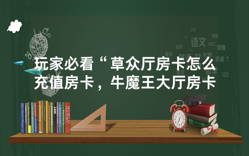 玩家必看“草众厅房卡怎么充值房卡，牛魔王大厅房卡
