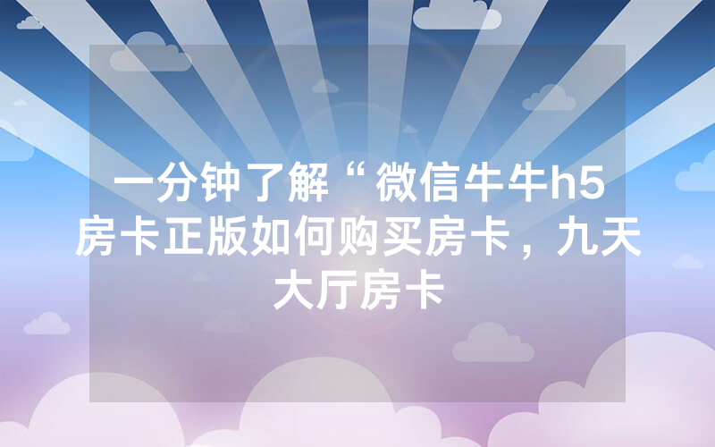 一分钟了解“微信牛牛h5房卡正版如何购买房卡，九天大厅房卡