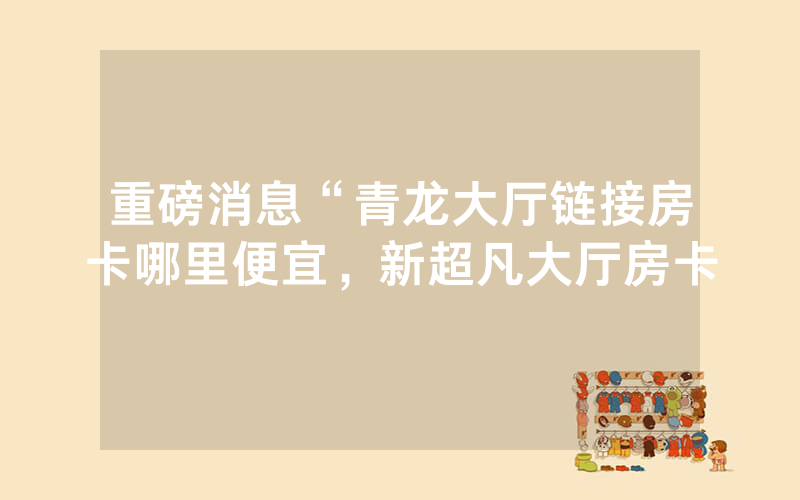 重磅消息“青龙大厅链接房卡哪里便宜，新超凡大厅房卡