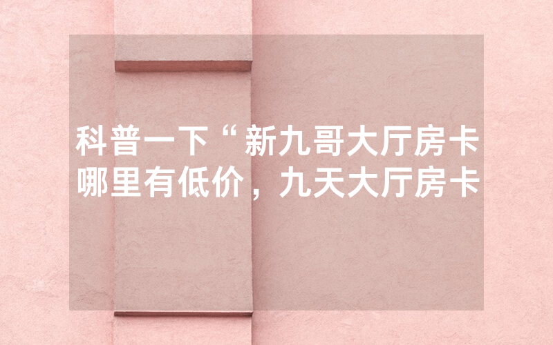 科普一下“新九哥大厅房卡哪里有低价，九天大厅房卡