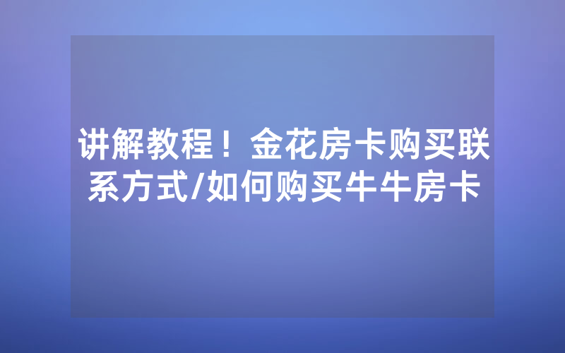 讲解教程！金花房卡购买联系方式/如何购买牛牛房卡