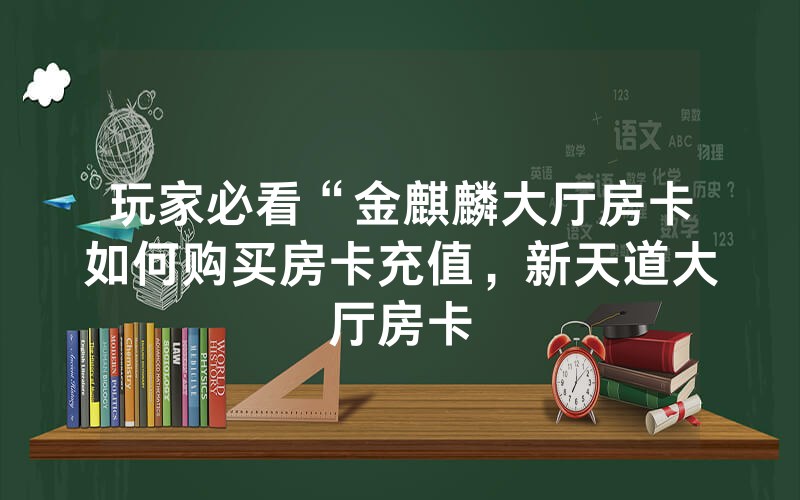 玩家必看“金麒麟大厅房卡如何购买房卡充值，新天道大厅房卡