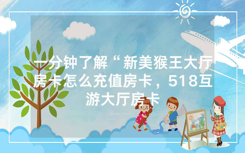 一分钟了解“新美猴王大厅房卡怎么充值房卡，518互游大厅房卡
