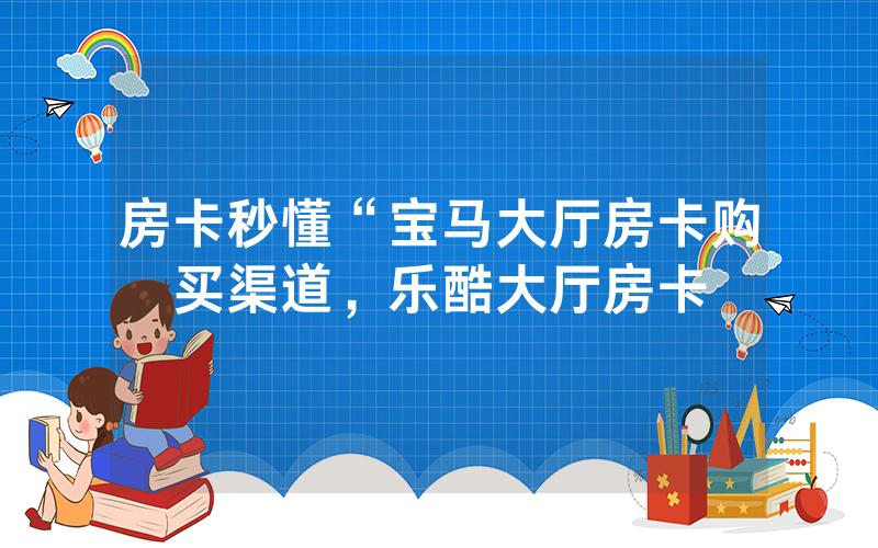 房卡秒懂“宝马大厅房卡购买渠道，乐酷大厅房卡