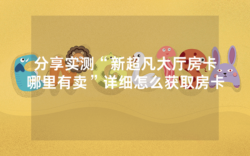 分享实测“新超凡大厅房卡哪里有卖”详细怎么获取房卡