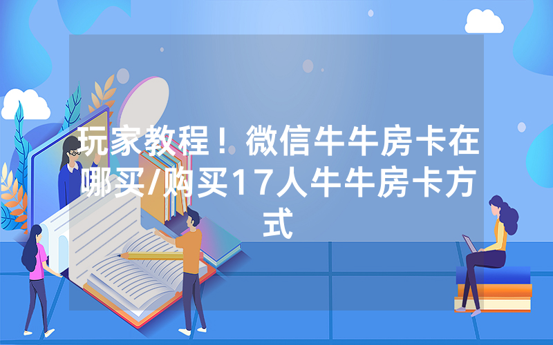 玩家教程！微信牛牛房卡在哪买/购买17人牛牛房卡方式