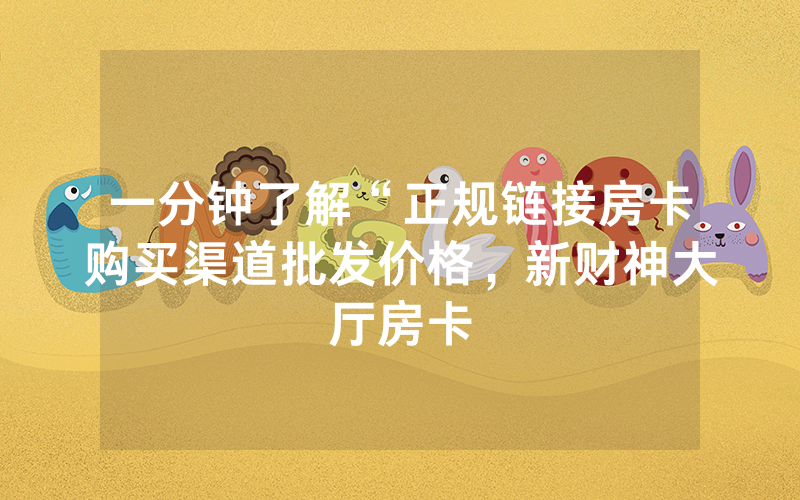 一分钟了解“正规链接房卡购买渠道批发价格，新财神大厅房卡