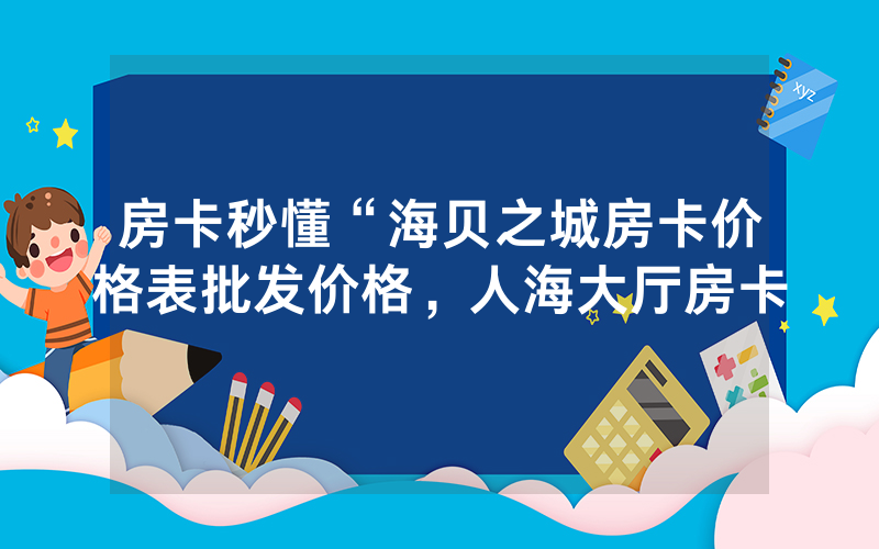 房卡秒懂“海贝之城房卡价格表批发价格，人海大厅房卡