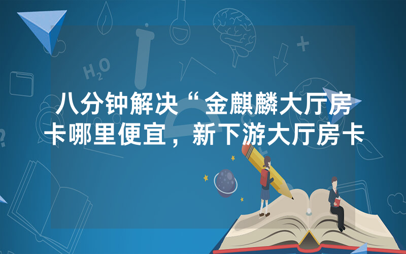 八分钟解决“金麒麟大厅房卡哪里便宜，新下游大厅房卡
