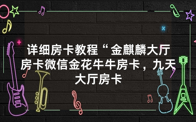 详细房卡教程“金麒麟大厅房卡微信金花牛牛房卡，九天大厅房卡