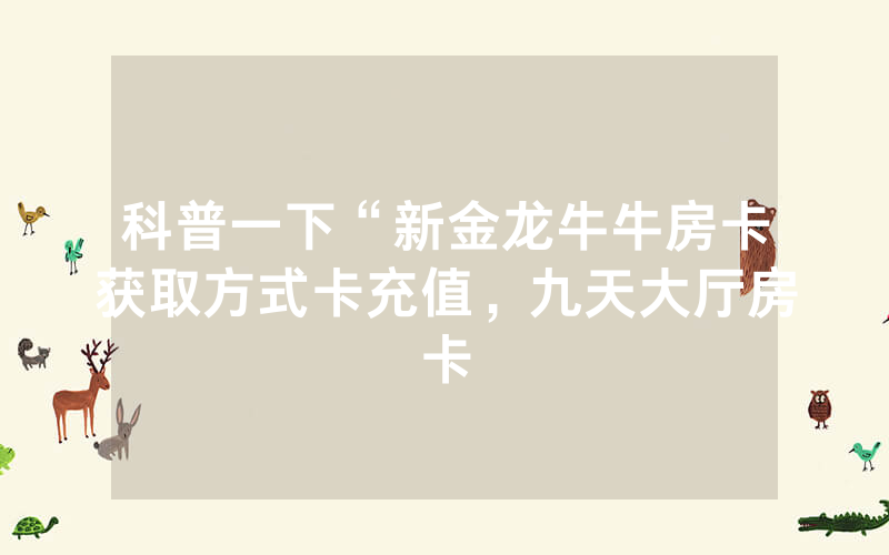 科普一下“新金龙牛牛房卡获取方式卡充值，九天大厅房卡