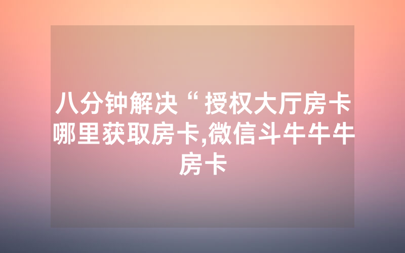 八分钟解决“授权大厅房卡哪里获取房卡,微信斗牛牛牛房卡