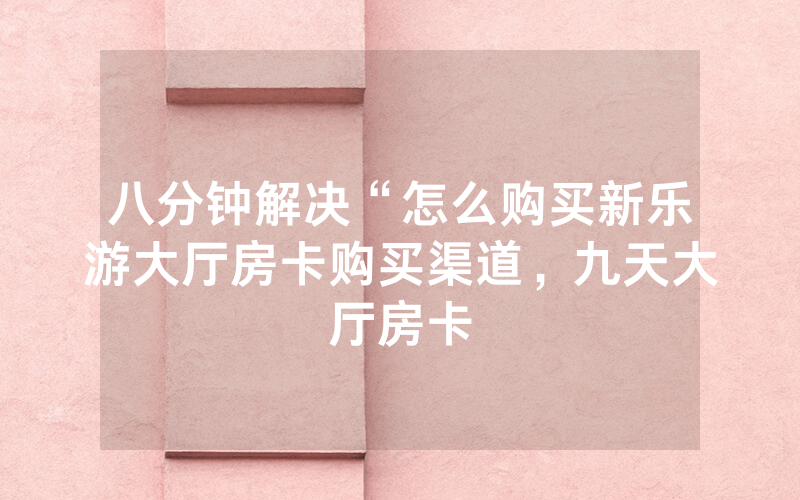 八分钟解决“怎么购买新乐游大厅房卡购买渠道，九天大厅房卡