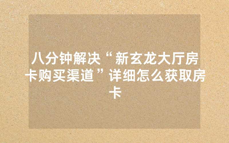 八分钟解决“新玄龙大厅房卡购买渠道”详细怎么获取房卡