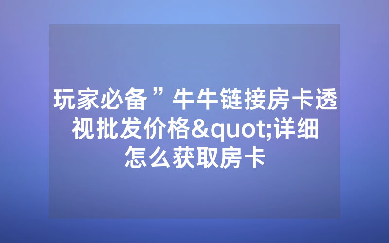玩家必备”牛牛链接房卡透视批发价格"详细怎么获取房卡
