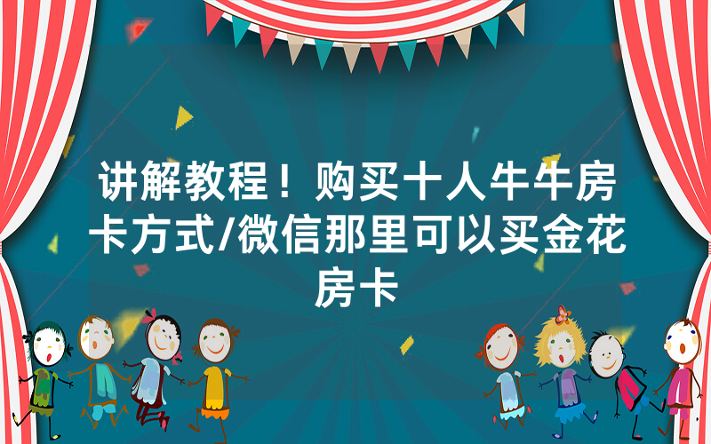 讲解教程！购买十人牛牛房卡方式/微信那里可以买金花房卡