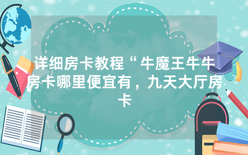 详细房卡教程“牛魔王牛牛房卡哪里便宜有，九天大厅房卡