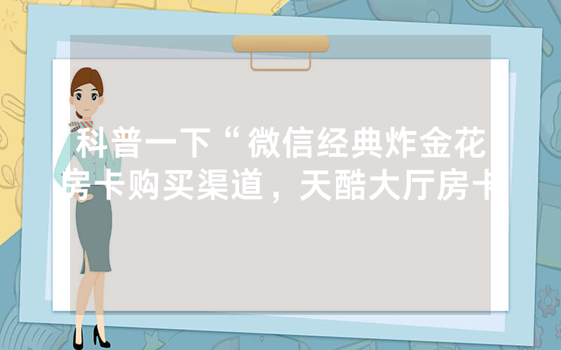 科普一下“微信经典炸金花房卡购买渠道，天酷大厅房卡